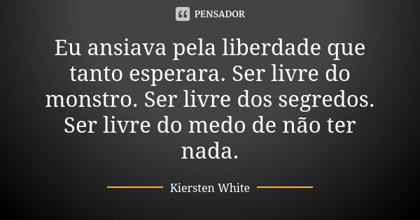 Eu ansiava pela liberdade que tanto esperara. Ser livre do monstro. Ser livre dos segredos. Ser livre do medo de não ter nada.... Frase de Kiersten White.