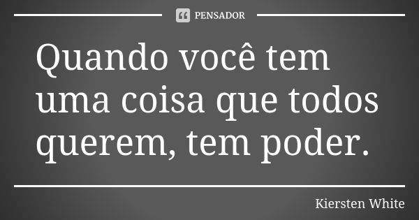 Quando você tem uma coisa que todos querem, tem poder.... Frase de Kiersten White.