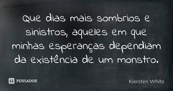 Que dias mais sombrios e sinistros, aqueles em que minhas esperanças dependiam da existência de um monstro.... Frase de Kiersten White.