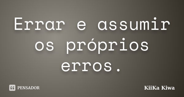 Errar e assumir os próprios erros.... Frase de KiiKa Kiwa.