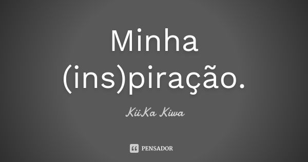 Minha (ins)piração.... Frase de KiiKa Kiwa.