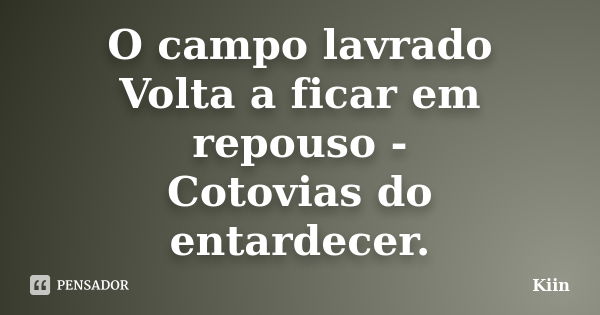 O campo lavrado
Volta a ficar em repouso -
Cotovias do entardecer.... Frase de Kiin.