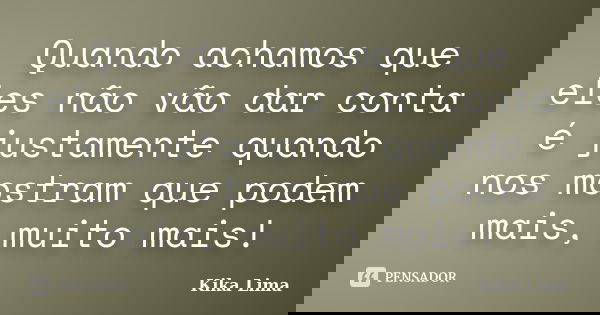 Quando achamos que eles não vão dar conta é justamente quando nos mostram que podem mais, muito mais!... Frase de Kika Lima.