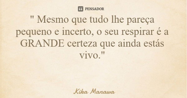 " Mesmo que tudo lhe pareça pequeno e incerto, o seu respirar é a GRANDE certeza que ainda estás vivo."... Frase de Kika Manawa.