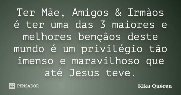 Ter Mãe, Amigos & Irmãos é ter uma das 3 maiores e melhores bençãos deste mundo é um privilégio tão imenso e maravilhoso que até Jesus teve.... Frase de Kika Quéren.