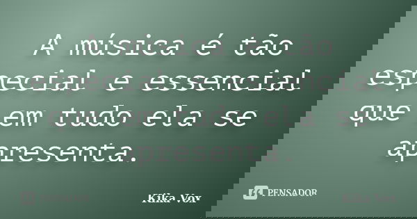 A música é tão especial e essencial que em tudo ela se apresenta.... Frase de Kika Vox.