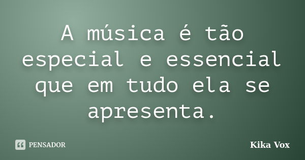 A música é tão especial e essencial que em tudo ela se apresenta.... Frase de Kika Vox.