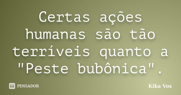 Certas ações humanas são tão terríveis quanto a "Peste bubônica".... Frase de Kika Vox.