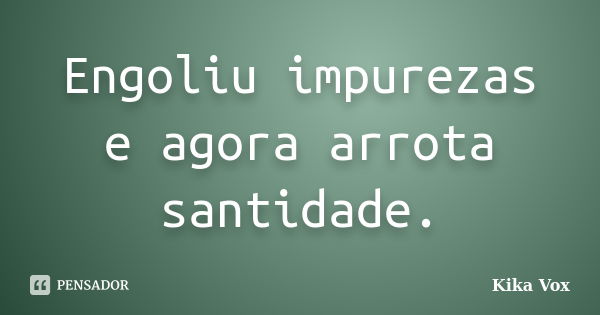 Engoliu impurezas e agora arrota santidade.... Frase de Kika Vox.