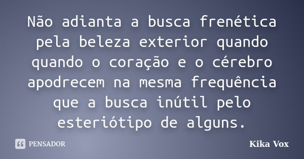 Não adianta a busca frenética pela beleza exterior quando quando o coração e o cérebro apodrecem na mesma frequência que a busca inútil pelo esteriótipo de algu... Frase de Kika Vox.