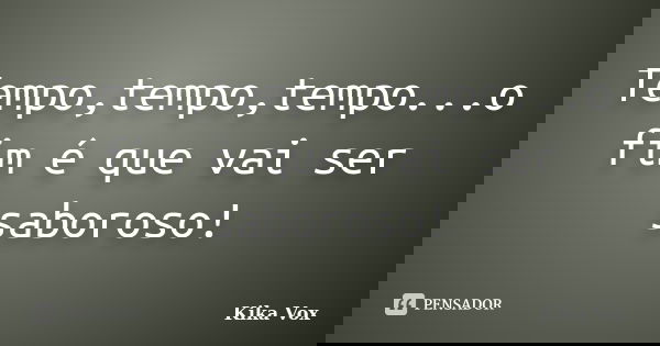 Tempo,tempo,tempo...o fim é que vai ser saboroso!... Frase de Kika Vox.