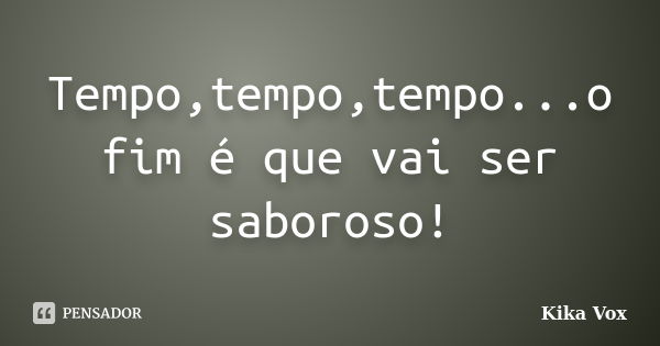 Tempo,tempo,tempo...o fim é que vai ser saboroso!... Frase de Kika Vox.