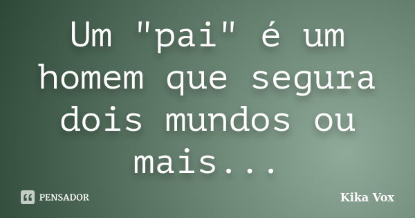 Um "pai" é um homem que segura dois mundos ou mais...... Frase de Kika Vox.