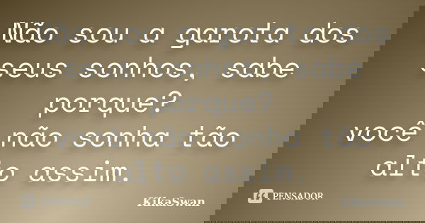 Não sou a garota dos seus sonhos, sabe porque? você não sonha tão alto assim.... Frase de KikaSwan.
