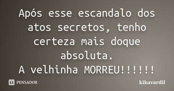 Após esse escandalo dos atos secretos, tenho certeza mais doque absoluta. A velhinha MORREU!!!!!!... Frase de kikavardil.