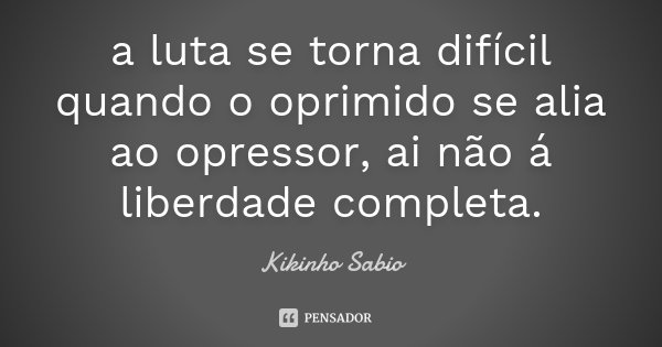 a luta se torna difícil quando o oprimido se alia ao opressor, ai não á liberdade completa.... Frase de Kikinho Sabio.