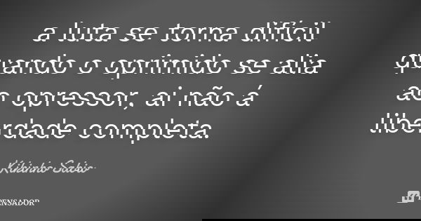 a luta se torna difícil quando o oprimido se alia ao opressor, ai não á liberdade completa.... Frase de Kikinho Sabio.
