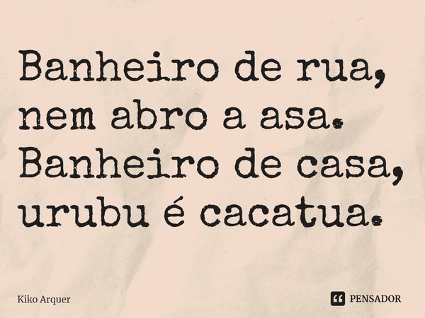 Banheiro de rua, nem abro a asa.
Banheiro de casa, urubu é cacatua.... Frase de Kiko Arquer.