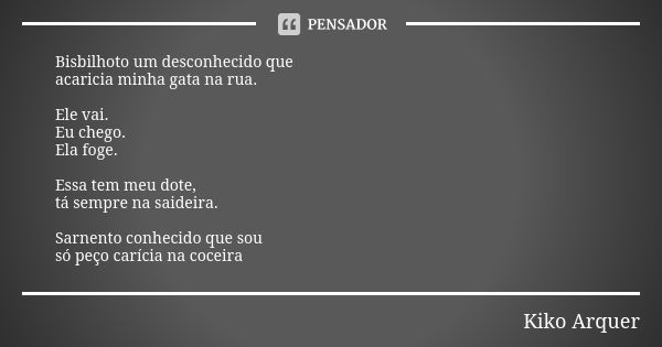 Bisbilhoto um desconhecido que acaricia minha gata na rua. Ele vai. Eu chego. Ela foge. Essa tem meu dote, tá sempre na saideira. Sarnento conhecido que sou só ... Frase de Kiko Arquer.