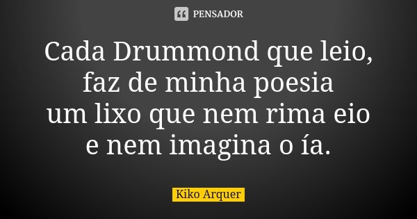 Cada Drummond que leio, faz de minha poesia um lixo que nem rima eio e nem imagina o ía.... Frase de Kiko Arquer.