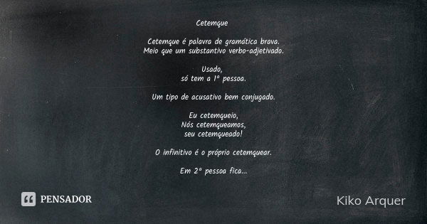 Cetemque Cetemque é palavra de gramática brava. Meio que um substantivo verbo-adjetivado. Usado, só tem a 1ª pessoa. Um tipo de acusativo bem conjugado. Eu cete... Frase de Kiko Arquer.