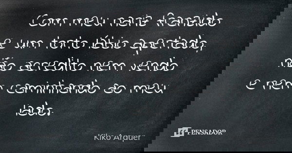 Com meu nariz franzido e um torto lábio apertado, não acredito nem vendo e nem caminhando ao meu lado.... Frase de Kiko Arquer.