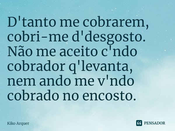 ⁠D'tanto me cobrarem,
cobri-me d'desgosto.
Não me aceito c'ndo
cobrador q'levanta,
nem ando me v'ndo
cobrado no encosto.... Frase de Kiko Arquer.