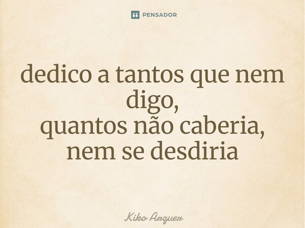 ⁠dedico a tantos que nem digo, quantos não caberia, nem se desdiria... Frase de Kiko Arquer.