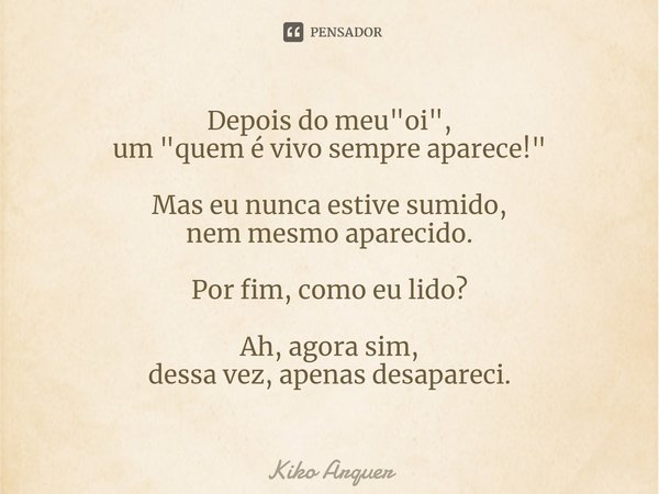 ⁠Depois do meu "oi", um "quem é vivo sempre aparece!" Mas eu nunca estive sumido, nem mesmo aparecido. Por fim, como eu lido? Ah, agora sim,... Frase de Kiko Arquer.