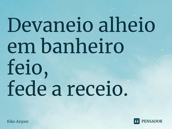 ⁠Devaneio alheio em banheiro feio,
fede a receio.... Frase de Kiko Arquer.