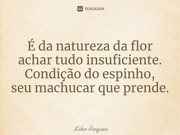 ⁠É da natureza da flor achar tudo insuficiente. Condição do espinho, seu machucar que prende.... Frase de Kiko Arquer.