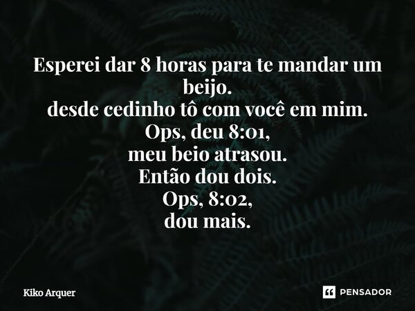 ⁠Esperei dar 8 horas para te mandar um beijo. desde cedinho tô com você em mim. Ops, deu 8:01, meu beio atrasou. Então dou dois. Ops, 8:02, dou mais.... Frase de Kiko Arquer.