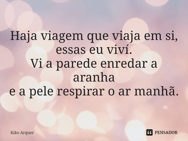 ⁠⁠Haja viagem que viaja em si, essas eu viví. Vi a parede enredar a aranha e a pele respirar o ar manhã.... Frase de Kiko Arquer.