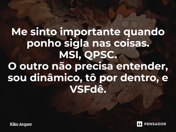 ⁠Me sinto importante quando ponho sigla nas coisas. MSI, QPSC. O outro não precisa entender, sou dinâmico, tô por dentro, e VSFdê.... Frase de Kiko Arquer.