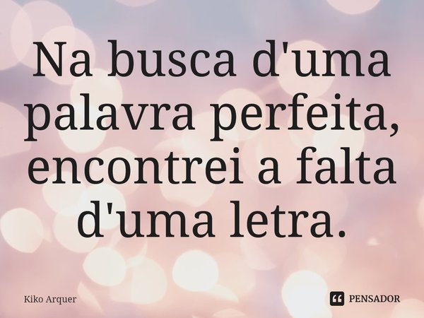 ⁠Na busca d'uma palavra perfeita,
encontrei a falta d'uma letra.... Frase de Kiko Arquer.