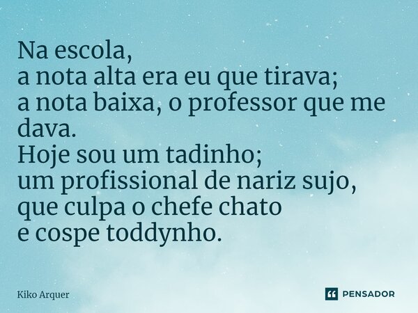 ⁠Na escola, a nota alta era eu que tirava; a nota baixa, o professor que me dava. Hoje sou um tadinho; um profissional de nariz sujo, que culpa o chefe chato e ... Frase de Kiko Arquer.