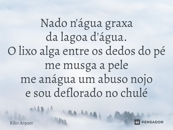 ⁠Nado n'água graxa da lagoa d'água. O lixo alga entre os dedos do pé me musga a pele me anágua um abuso nojo e sou deflorado no chulé... Frase de Kiko Arquer.