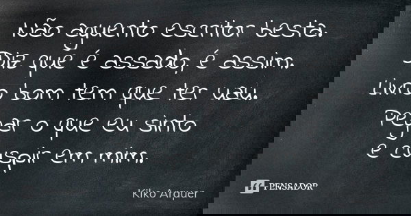 Não aguento escritor besta. Diz que é assado, é assim. Livro bom tem que ter uau. Pegar o que eu sinto e cuspir em mim.... Frase de Kiko Arquer.