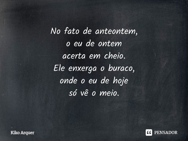 ⁠No fato de anteontem,
o eu de ontem
acerta em cheio. Ele enxerga o buraco,
onde o eu de hoje
só vê o meio.... Frase de Kiko Arquer.
