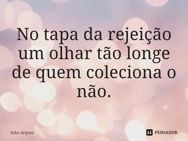⁠No tapa da rejeição
um olhar tão longe
de quem coleciona o não.... Frase de Kiko Arquer.
