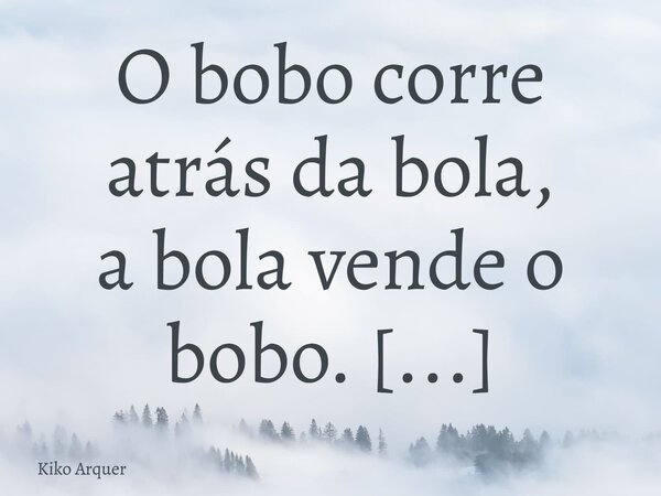 O bobo corre atrás da bola, a bola vende o bobo. Os bobos chamam de jogo o bola rica que sai na Globo.... Frase de Kiko Arquer.
