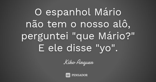 O espanhol Mário não tem o nosso alô, perguntei "que Mário?" E ele disse "yo".... Frase de Kiko Arquer.