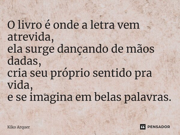 ⁠O livro é onde a letra vem atrevida, ela surge dançando de mãos dadas, cria seu próprio sentido pra vida, e se imagina em belas palavras.... Frase de Kiko Arquer.