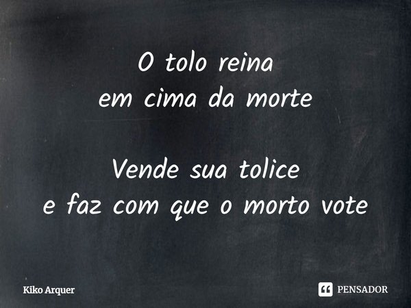 ⁠O tolo reina
em cima da morte
Vende sua tolice
e faz com que o morto vote... Frase de Kiko Arquer.