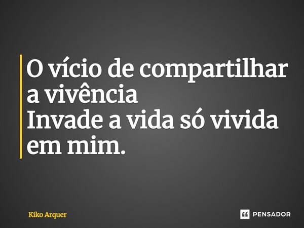 ⁠O vício de compartilhar a vivência Invade a vida só vivida em mim.... Frase de Kiko Arquer.