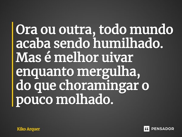 ⁠Ora ou outra, todo mundo acaba sendo humilhado. Mas é melhor uivar enquanto mergulha, do que choramingar o pouco molhado.... Frase de Kiko Arquer.