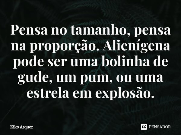⁠Pensa no tamanho, pensa na proporção. Alienígena pode ser uma bolinha de gude, um pum, ou uma estrela em explosão.... Frase de Kiko Arquer.