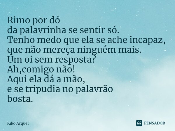 ⁠Rimo por dó da palavrinha se sentir só. Tenho medo que ela se ache incapaz, que não mereça ninguém mais. Um oi sem resposta? Ah,comigo não! Aqui ela dá a mão, ... Frase de Kiko Arquer.