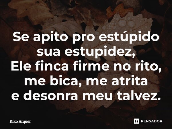 ⁠Se apito pro estúpido sua estupidez, Ele finca firme no rito, me bica, me atrita e desonra meu talvez.... Frase de Kiko Arquer.