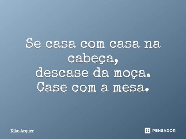 ⁠Se casa com casa na cabeça, descase da moça. Case com a mesa.... Frase de Kiko Arquer.